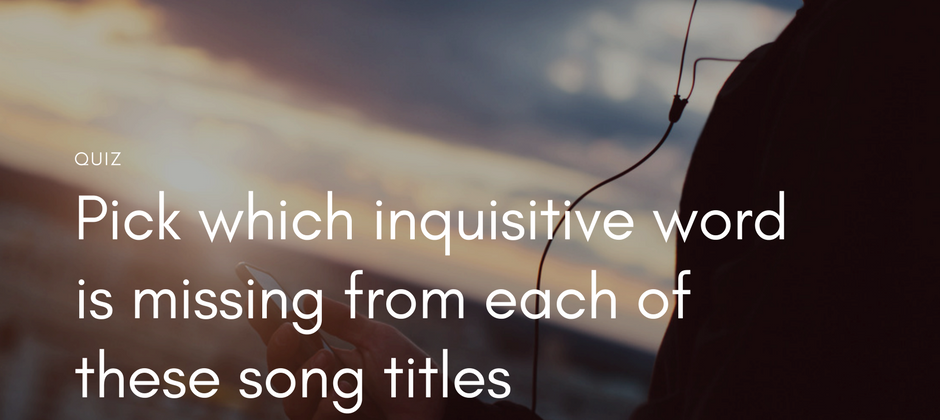 Pick which inquisitive word is missing from each of these song titles